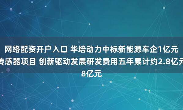 网络配资开户入口 华培动力中标新能源车企1亿元传感器项目 创新驱动发展研发费用五年累计约2.8亿元