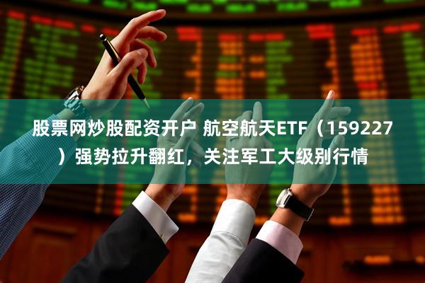 股票网炒股配资开户 航空航天ETF（159227）强势拉升翻红，关注军工大级别行情