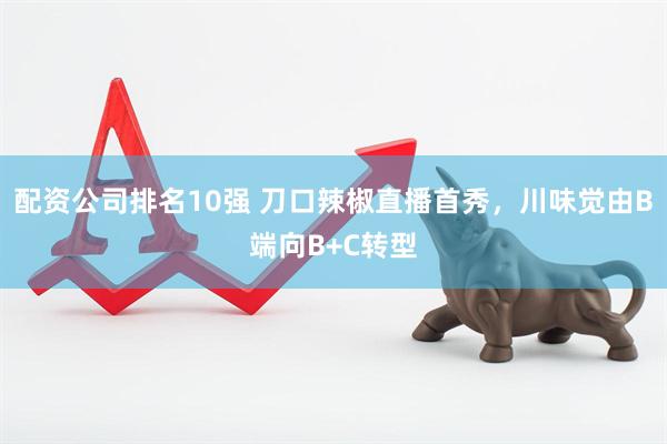 配资公司排名10强 刀口辣椒直播首秀，川味觉由B端向B+C转型