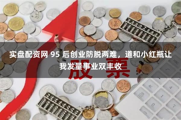 实盘配资网 95 后创业防脱两难，道和小红瓶让我发量事业双丰收