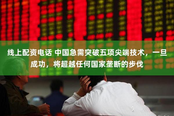 线上配资电话 中国急需突破五项尖端技术，一旦成功，将超越任何国家垄断的步伐