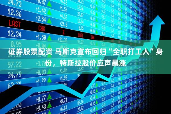 证券股票配资 马斯克宣布回归“全职打工人”身份，特斯拉股价应声暴涨