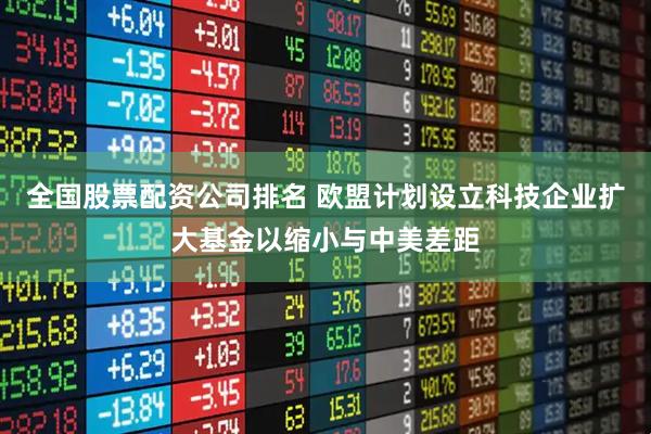 全国股票配资公司排名 欧盟计划设立科技企业扩大基金以缩小与中美差距