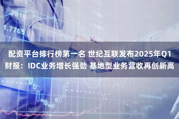配资平台排行榜第一名 世纪互联发布2025年Q1财报：IDC业务增长强劲 基地型业务营收再创新高