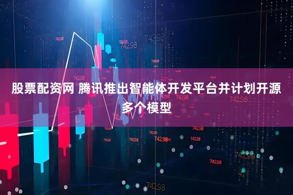 股票配资网 腾讯推出智能体开发平台并计划开源多个模型