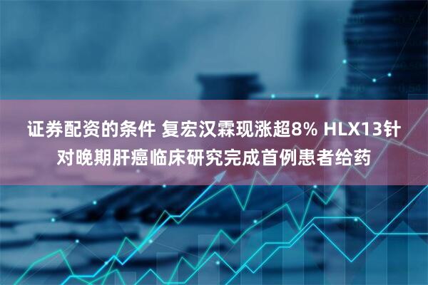 证券配资的条件 复宏汉霖现涨超8% HLX13针对晚期肝癌临床研究完成首例患者给药
