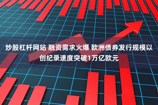 炒股杠杆网站 融资需求火爆 欧洲债券发行规模以创纪录速度突破1万亿欧元