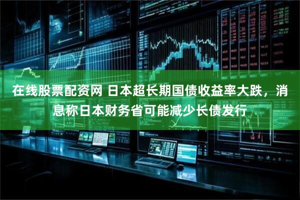 在线股票配资网 日本超长期国债收益率大跌，消息称日本财务省可能减少长债发行