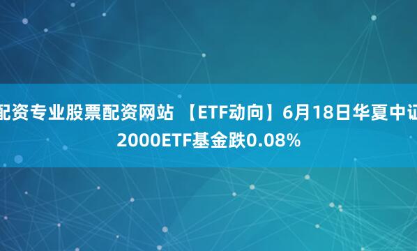 配资专业股票配资网站 【ETF动向】6月18日华夏中证2000ETF基金跌0.08%