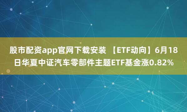 股市配资app官网下载安装 【ETF动向】6月18日华夏中证汽车零部件主题ETF基金涨0.82%