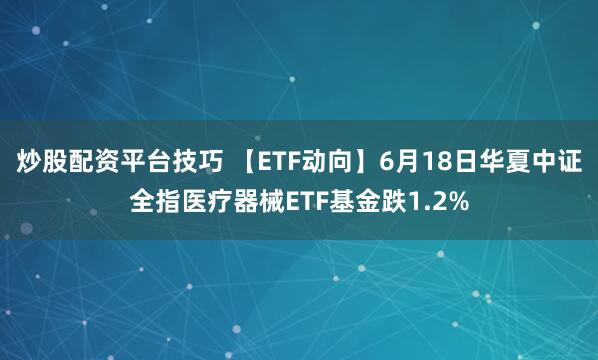 炒股配资平台技巧 【ETF动向】6月18日华夏中证全指医疗器械ETF基金跌1.2%