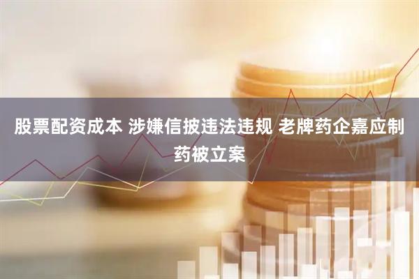股票配资成本 涉嫌信披违法违规 老牌药企嘉应制药被立案