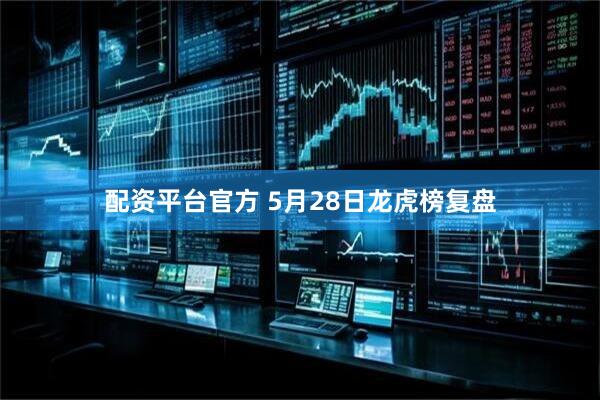 配资平台官方 5月28日龙虎榜复盘
