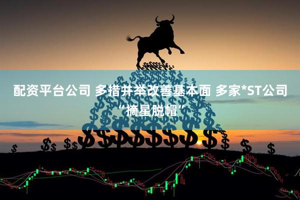 配资平台公司 多措并举改善基本面 多家*ST公司“摘星脱帽”