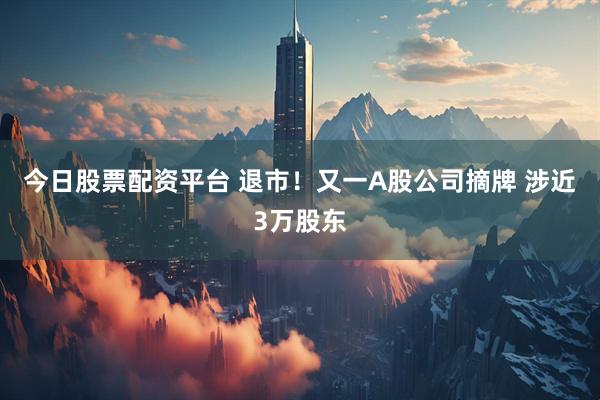 今日股票配资平台 退市！又一A股公司摘牌 涉近3万股东