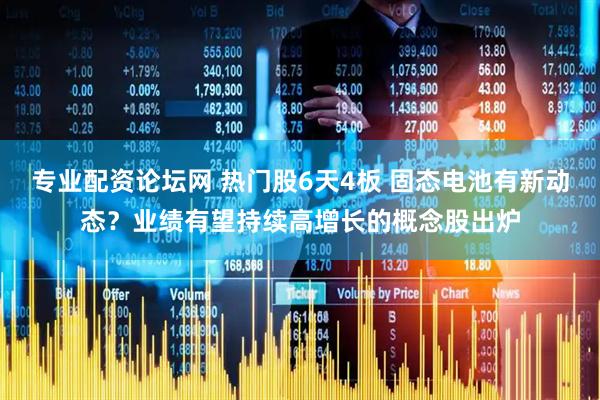 专业配资论坛网 热门股6天4板 固态电池有新动态？业绩有望持续高增长的概念股出炉