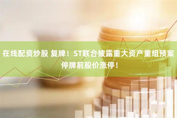 在线配资炒股 复牌！ST联合披露重大资产重组预案 停牌前股价涨停！