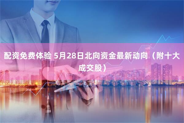 配资免费体验 5月28日北向资金最新动向（附十大成交股）