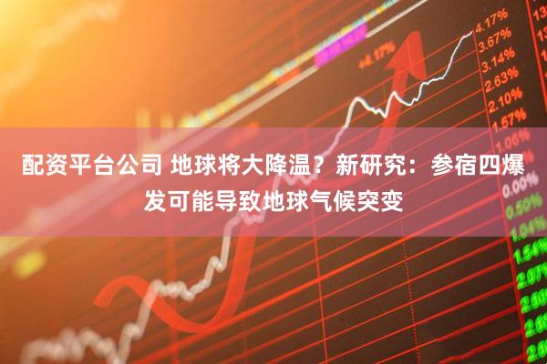 配资平台公司 地球将大降温？新研究：参宿四爆发可能导致地球气候突变