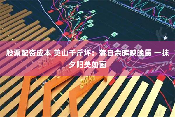 股票配资成本 英山千斤坪：落日余晖映晚霞 一抹夕阳美如画