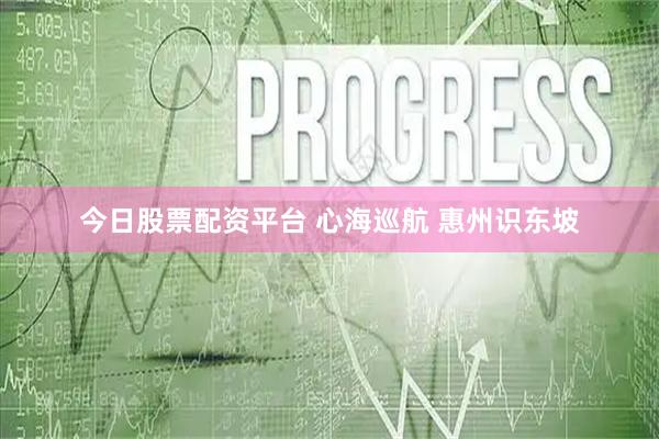 今日股票配资平台 心海巡航 惠州识东坡