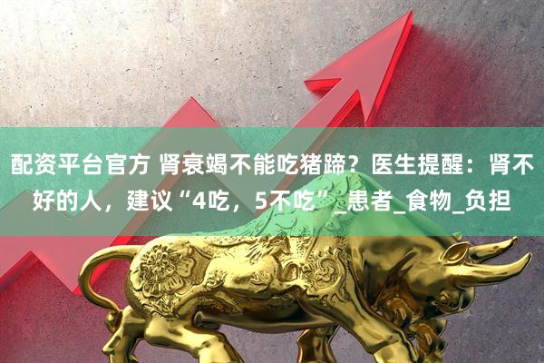 配资平台官方 肾衰竭不能吃猪蹄？医生提醒：肾不好的人，建议“4吃，5不吃”_患者_食物_负担