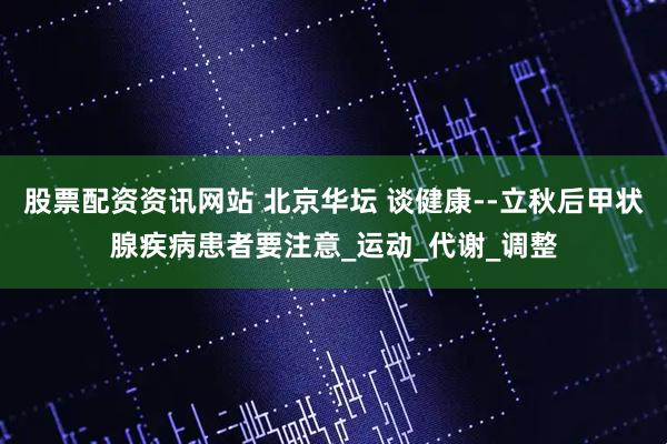 股票配资资讯网站 北京华坛 谈健康--立秋后甲状腺疾病患者要注意_运动_代谢_调整