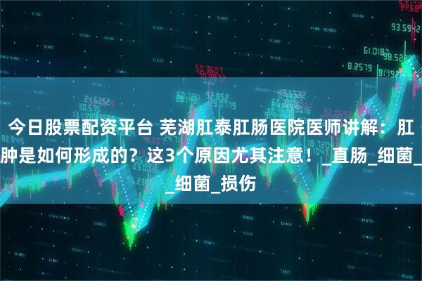 今日股票配资平台 芜湖肛泰肛肠医院医师讲解：肛周脓肿是如何形成的？这3个原因尤其注意！_直肠_细菌_损伤