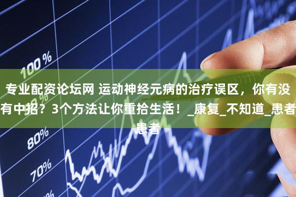 专业配资论坛网 运动神经元病的治疗误区，你有没有中招？3个方法让你重拾生活！_康复_不知道_患者
