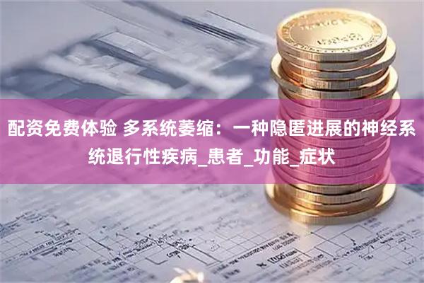 配资免费体验 多系统萎缩：一种隐匿进展的神经系统退行性疾病_患者_功能_症状