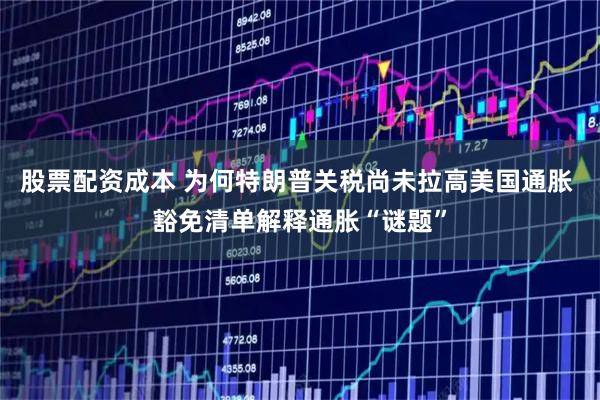 股票配资成本 为何特朗普关税尚未拉高美国通胀 豁免清单解释通胀“谜题”