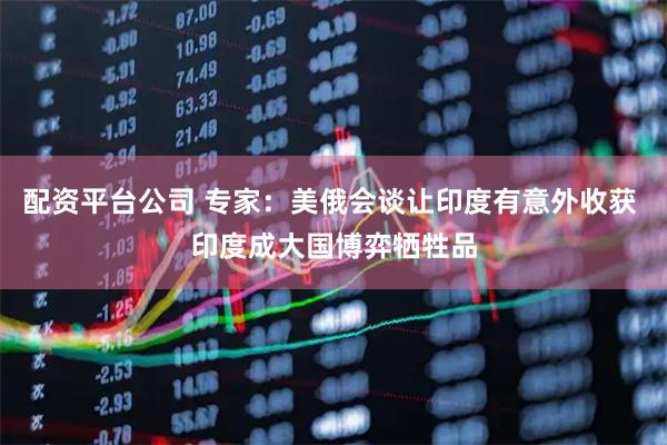 配资平台公司 专家：美俄会谈让印度有意外收获 印度成大国博弈牺牲品