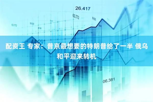 配资王 专家：普京最想要的特朗普给了一半 俄乌和平迎来转机