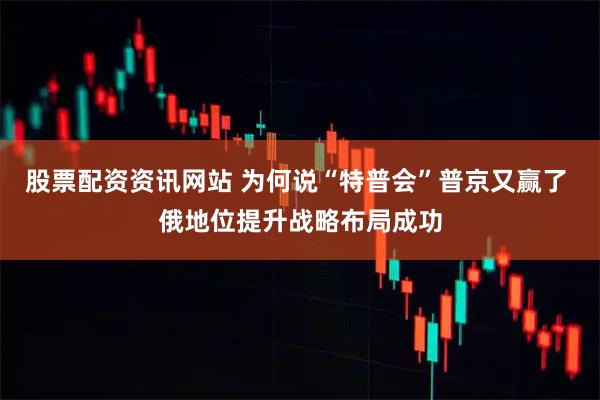 股票配资资讯网站 为何说“特普会”普京又赢了 俄地位提升战略布局成功