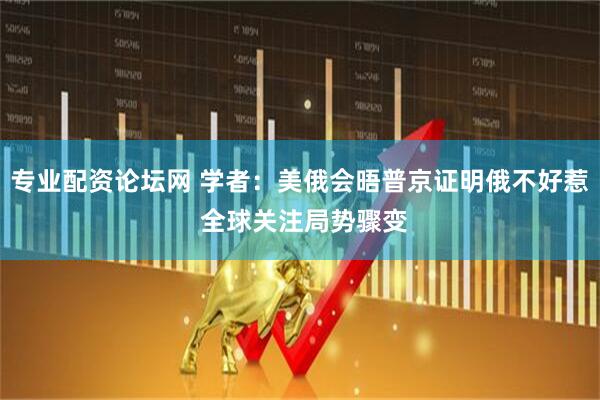 专业配资论坛网 学者：美俄会晤普京证明俄不好惹 全球关注局势骤变