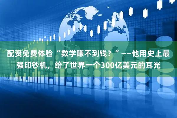 配资免费体验 “数学赚不到钱？”——他用史上最强印钞机，给了世界一个300亿美元的耳光