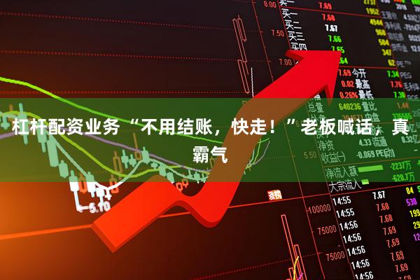 杠杆配资业务 “不用结账，快走！”老板喊话，真霸气