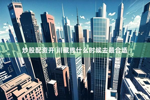 炒股配资开 川藏线什么时候去最合适