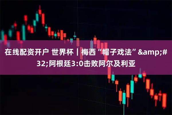 在线配资开户 世界杯｜梅西“帽子戏法” 阿根廷3:0击败阿尔及利亚