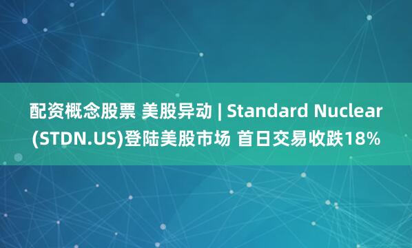 配资概念股票 美股异动 | Standard Nuclear(STDN.US)登陆美股市场 首日交易收跌18%