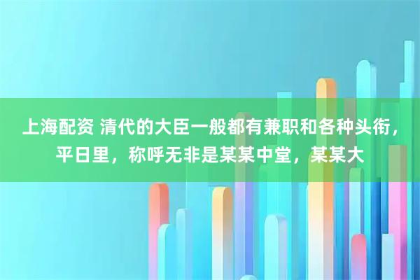 上海配资 清代的大臣一般都有兼职和各种头衔，平日里，称呼无非是某某中堂，某某大