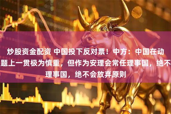 炒股资金配资 中国投下反对票!中方:中国在动用否决权问题上一贯极为慎重,但作为安理会常任理事国,绝不会放弃原则