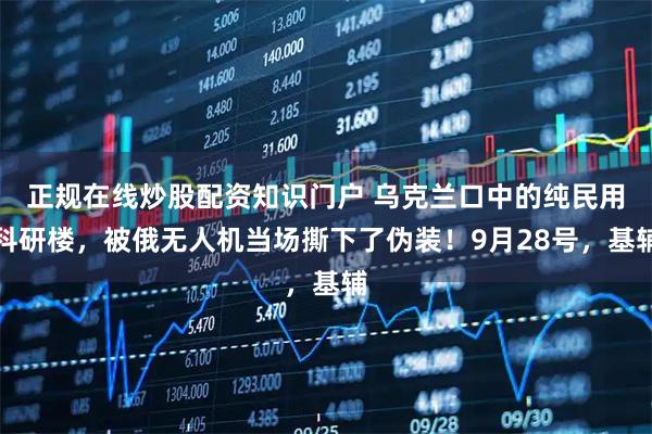 正规在线炒股配资知识门户 乌克兰口中的纯民用科研楼，被俄无人机当场撕下了伪装！9月28号，基辅