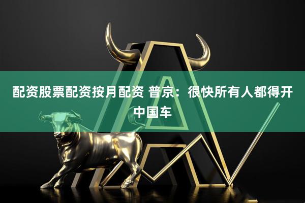 配资股票配资按月配资 普京：很快所有人都得开中国车